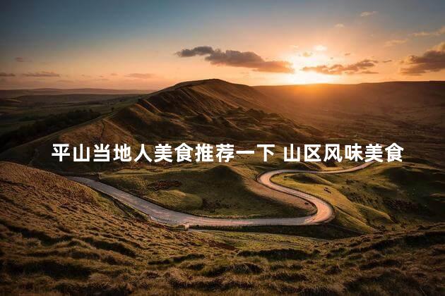 平山当地人美食推荐一下 山区风味美食盘点，来品尝平山本地佳肴